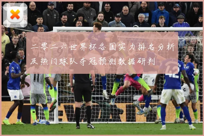 二零二六世界杯各国实力排名分析及热门球队夺冠预测数据研判
