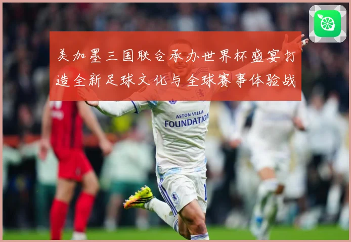 美加墨三国联合承办世界杯盛宴打造全新足球文化与全球赛事体验战术观察