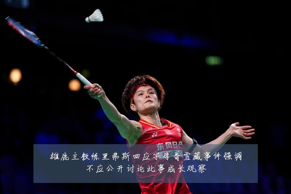 雄鹿主教练里弗斯回应字母哥雪藏事件强调不应公开讨论此事成长观察