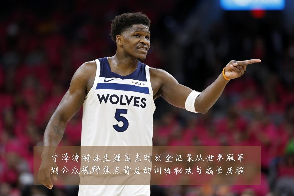 宁泽涛游泳生涯高光时刻全记录从世界冠军到公众视野焦点背后的训练秘诀与成长历程