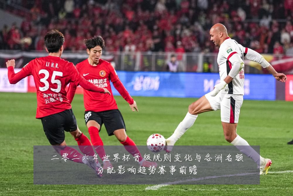 二零二六年世界杯晋级规则变化与各洲名额分配影响趋势赛事前瞻